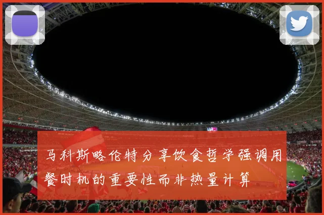 马科斯略伦特分享饮食哲学强调用餐时机的重要性而非热量计算