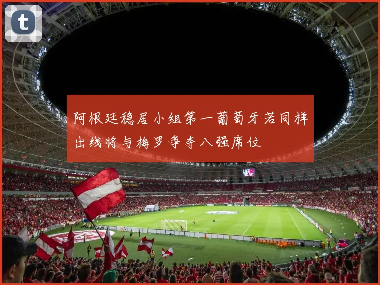 阿根廷稳居小组第一葡萄牙若同样出线将与梅罗争夺八强席位