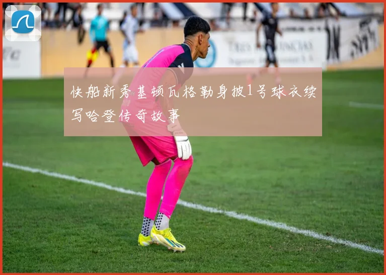 快船新秀基顿瓦格勒身披1号球衣续写哈登传奇故事