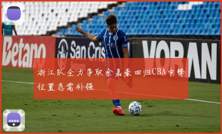 浙江队全力争取余嘉豪回归CBA中锋位置急需补强