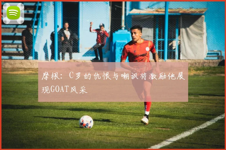 摩根：C罗的仇恨与嘲讽将激励他展现GOAT风采