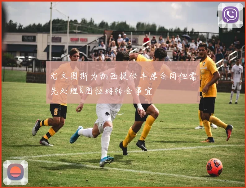 尤文图斯为凯西提供丰厚合同但需先处理K图拉姆转会事宜
