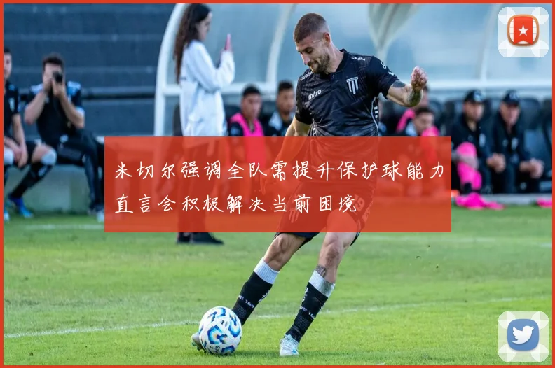 米切尔强调全队需提升保护球能力直言会积极解决当前困境