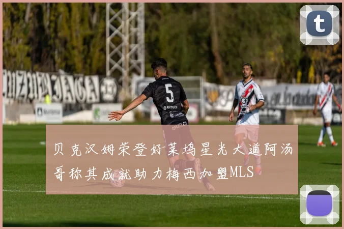 贝克汉姆荣登好莱坞星光大道阿汤哥称其成就助力梅西加盟MLS