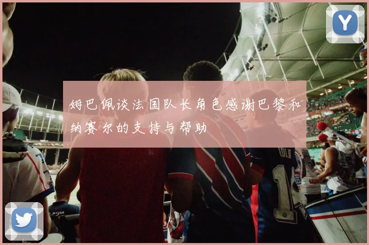 姆巴佩谈法国队长角色感谢巴黎和纳赛尔的支持与帮助