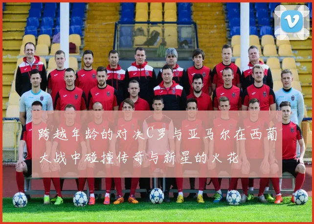 跨越年龄的对决C罗与亚马尔在西葡大战中碰撞传奇与新星的火花