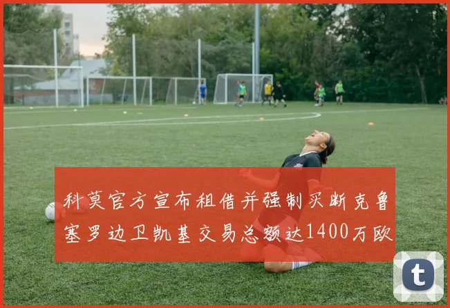 科莫官方宣布租借并强制买断克鲁塞罗边卫凯基交易总额达1400万欧