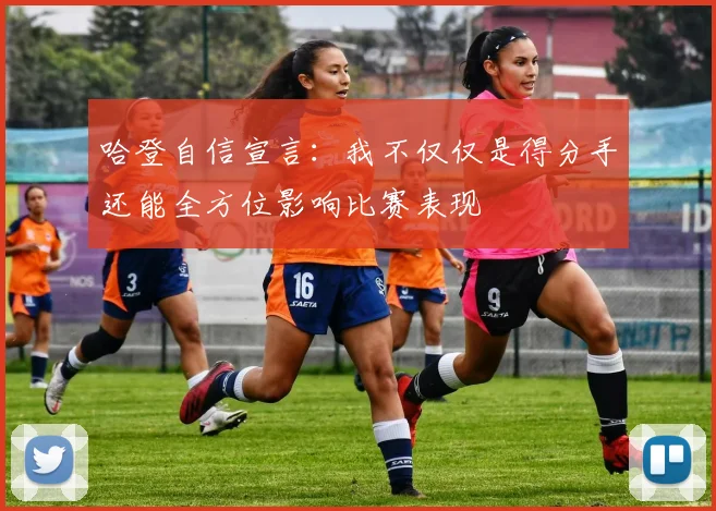 哈登自信宣言：我不仅仅是得分手还能全方位影响比赛表现