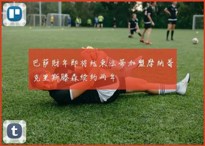 巴萨财年即将结束法蒂加盟摩纳哥克里斯滕森续约两年