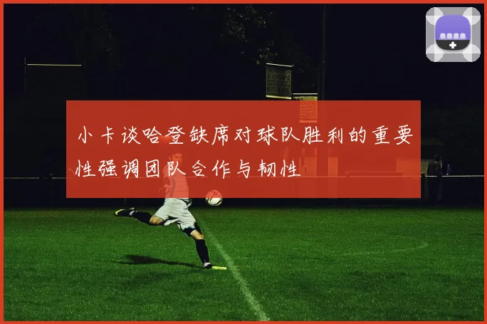 小卡谈哈登缺席对球队胜利的重要性强调团队合作与韧性